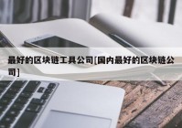 最好的区块链工具公司[国内最好的区块链公司]