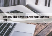 区块链公司或可免除5年所得税[区块链税收优惠]