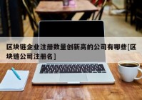 区块链企业注册数量创新高的公司有哪些[区块链公司注册名]