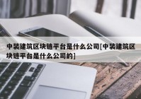 中装建筑区块链平台是什么公司[中装建筑区块链平台是什么公司的]