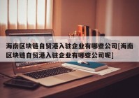 海南区块链自贸港入驻企业有哪些公司[海南区块链自贸港入驻企业有哪些公司呢]