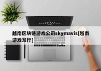 越南区块链游戏公司skymavis[越南游戏发行]