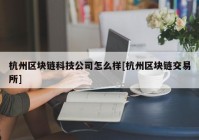 杭州区块链科技公司怎么样[杭州区块链交易所]