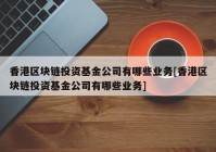 香港区块链投资基金公司有哪些业务[香港区块链投资基金公司有哪些业务]