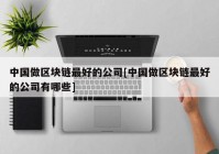 中国做区块链最好的公司[中国做区块链最好的公司有哪些]