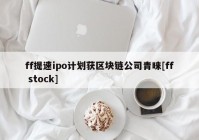 ff提速ipo计划获区块链公司青睐[ff stock]