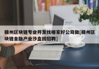 赣州区块链专业开发找哪家好公司做[赣州区块链金融产业沙盒园招聘]