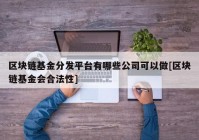 区块链基金分发平台有哪些公司可以做[区块链基金会合法性]