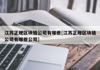 江苏正规区块链公司有哪些[江苏正规区块链公司有哪些公司]