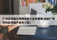 广州区块链公司排名前十名有哪些[目前广州市的区块链产业有几家]