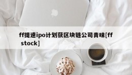 ff提速ipo计划获区块链公司青睐[ff stock]