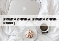 区块链技术公司的特点[区块链技术公司的特点有哪些]